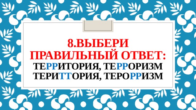 8.Выбери Правильный ответ:  те рр итория, те рр оризм  тери тт ория, теро рр изм 