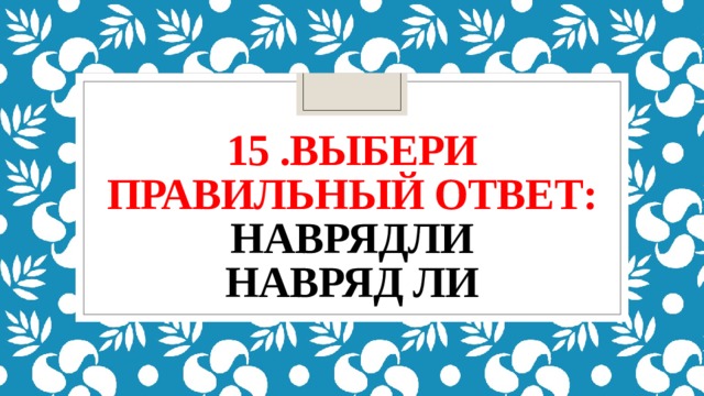 15 .выбери правильный ответ:  наврядли  навряд ли 