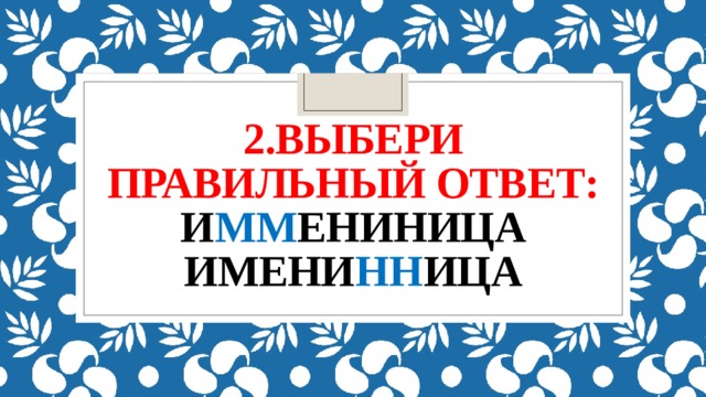 2.Выбери правильный ответ:  и мм ениница  имени нн ица 