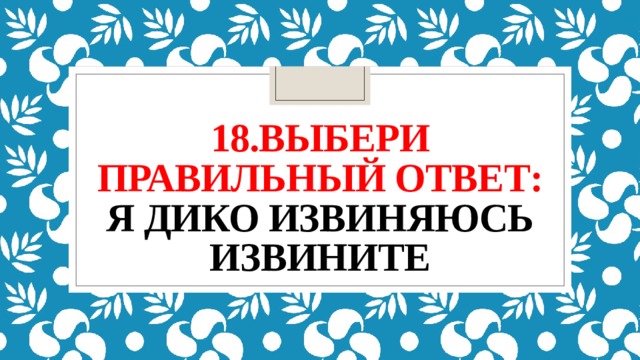18.выбери правильный ответ:  я дико извиняюсь  извините 