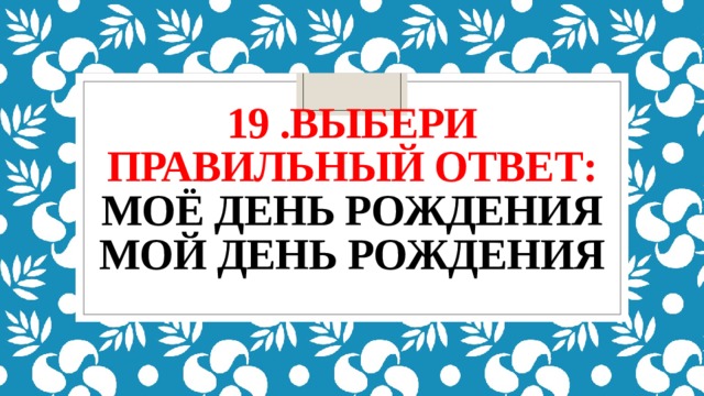 19 .выбери правильный ответ:  моё день рождения  мой день рождения   