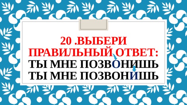 20 .выбери правильный ответ:  ты мне позв о нишь  ты мне позвон и шь 