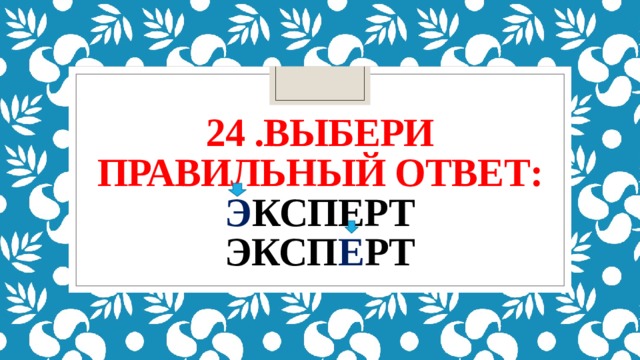24 .выбери правильный ответ:  э ксперт  эксп е рт 