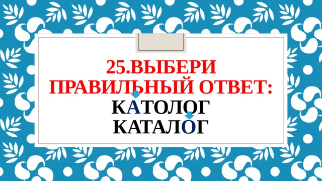 25.выбери правильный ответ:  к а толог  катал о г 