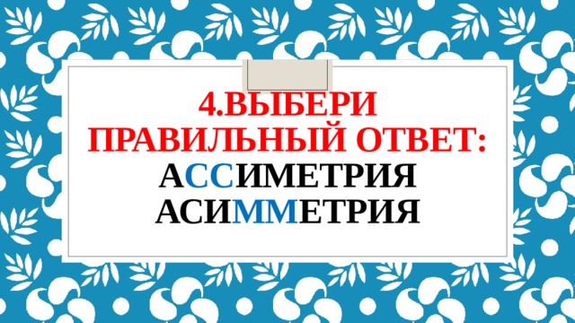 4.Выбери правильный ответ:  а сс иметрия  аси мм етрия   