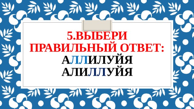 5.Выбери правильный ответ:  а лл илуйя  али лл уйя   