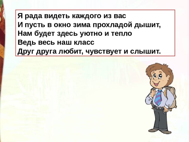 Я рада видеть каждого из вас  И пусть в окно зима прохладой дышит,  Нам будет здесь уютно и тепло  Ведь весь наш класс  Друг друга любит, чувствует и слышит. 