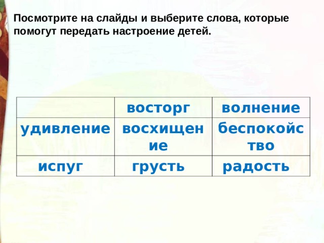 Посмотрите на слайды и выберите слова, которые помогут передать настроение детей. восторг   удивление   волнение восхищение   испуг   грусть   беспокойство радость   