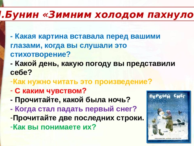 И.Бунин «Зимним холодом пахнуло….» - Какая картина вставала перед вашими глазами, когда вы слушали это стихотворение? - Какой день, какую погоду вы представили себе? Как нужно читать это произведение?  С каким чувством? - Прочитайте, какой была ночь? - Когда стал падать первый снег? Прочитайте две последних строки. Как вы понимаете их? 