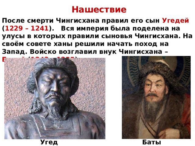 Нашествие После смерти Чингисхана правил его сын Угедей ( 1229 – 1241 ). Вся империя была поделена на улусы в которых правили сыновья Чингисхана. На своём совете ханы решили начать поход на Запад. Войско возглавил внук Чингисхана – Батый ( 1243 – 1255 ). Угедей Батый 