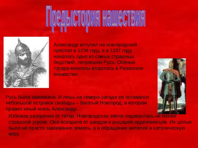 Александр вступил на новгородский престол в 1236 году, а в 1237 году началось одно из самых страшных бедствий, потрясших Русь. Осенью татаро-монголы вторглись в Рязанское княжество. 