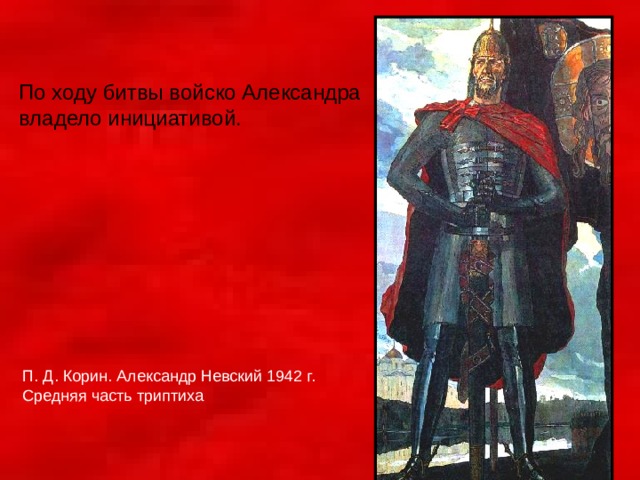 По ходу битвы войско Александра владело инициативой. П. Д. Корин.  Александр Невский 1942 г. Средняя часть триптиха 