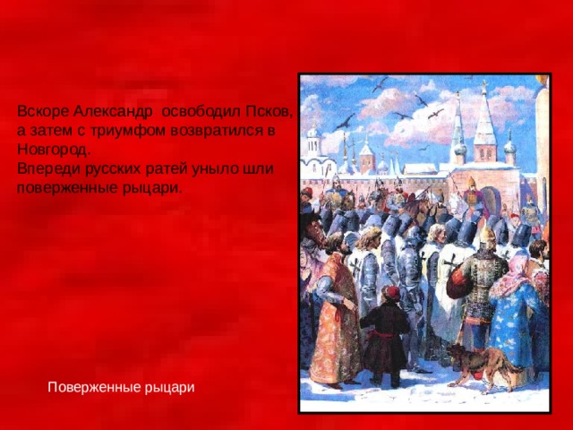Вскоре Александр освободил Псков, а затем с триумфом возвратился в Новгород. Впереди русских ратей уныло шли поверженные рыцари. Поверженные рыцари 