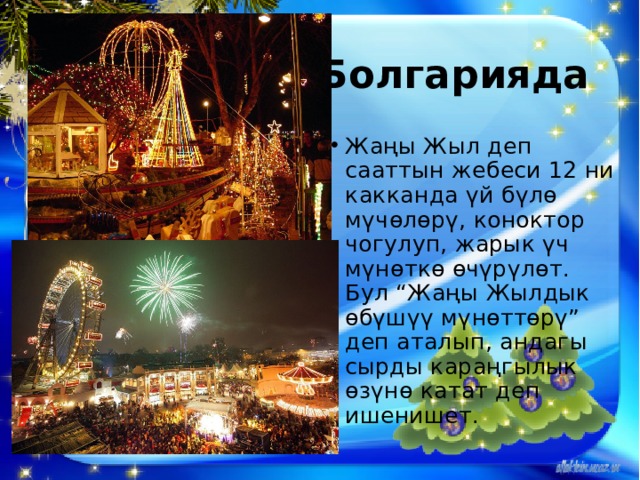 Болгарияда Жаңы Жыл деп сааттын жебеси 12 ни какканда үй бүлө мүчөлөрү, коноктор чогулуп, жарык үч мүнөткө өчүрүлөт. Бул “Жаңы Жылдык өбүшүү мүнөттөрү” деп аталып, андагы сырды караңгылык өзүнө катат деп ишенишет. 