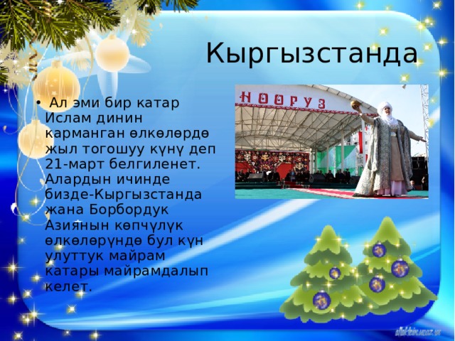Кыргызстанда   Ал эми бир катар Ислам динин карманган өлкөлөрдө жыл тогошуу күнү деп 21-март белгиленет. Алардын ичинде бизде-Кыргызстанда жана Борбордук Азиянын көпчүлүк өлкөлөрүндө бул күн улуттук майрам катары майрамдалып келет. 