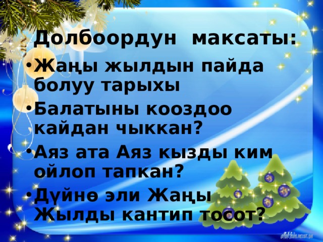 Долбоордун максаты: Жаңы жылдын пайда болуу тарыхы Балатыны кооздоо кайдан чыккан? Аяз ата Аяз кызды ким ойлоп тапкан? Дүйнө эли Жаңы Жылды кантип тосот? 