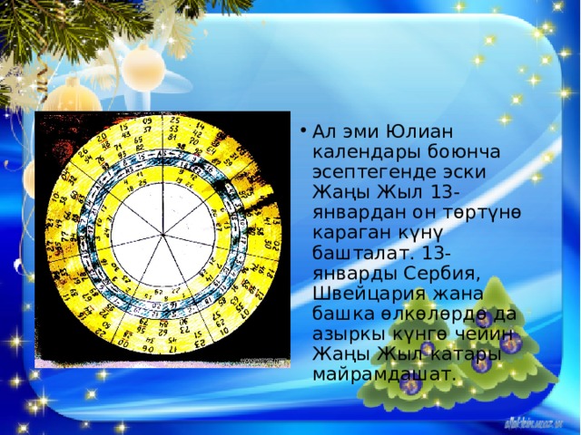 Ал эми Юлиан календары боюнча эсептегенде эски Жаңы Жыл 13-январдан он төртүнө караган күнү башталат. 13-январды Сербия, Швейцария жана башка өлкөлөрдө да азыркы күнгө чейин Жаңы Жыл катары майрамдашат. 