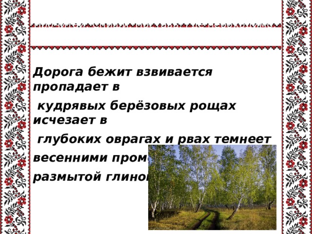 Прочитай. Спиши. Поставь, где необходимо, запятые. Разбери по членам предложения. Дорога бежит взвивается пропадает в  кудрявых берёзовых рощах исчезает в  глубоких оврагах и рвах темнеет весенними промоинами краснеет размытой глиной. 