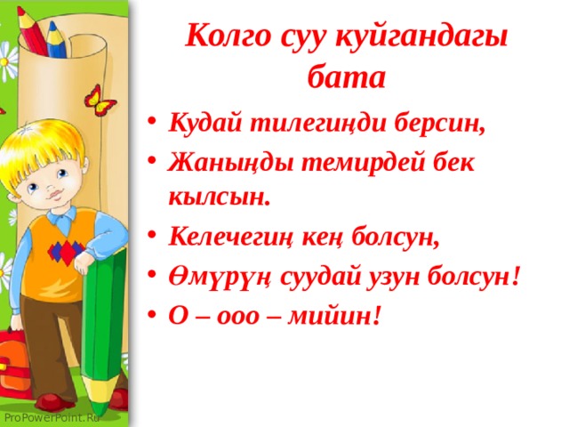 Колго суу куйгандагы бата Кудай тилегиңди берсин, Жаныңды темирдей бек кылсын. Келечегиң кең болсун, Өмүрүң суудай узун болсун! О – ооо – мийин! 