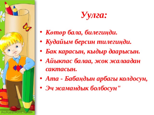 Уулга: Көтөр бала, билегиңди. Кудайым берсин тилегиңди. Бак карасын, кыдыр даарысын. Айыкпас балаа, жок жалаадан сактасын. Ата - Бабаңдын арбагы колдосун, Эч жамандык болбосун