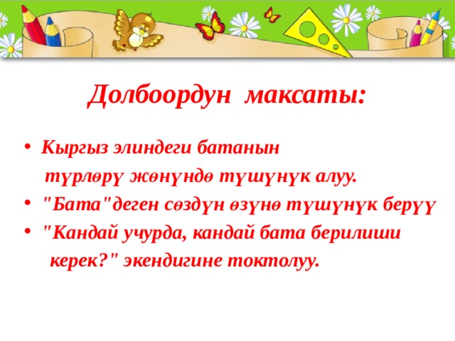 Долбоордун максаты: Кыргыз элиндеги батанын  түрлөрү жөнүндө түшүнүк алуу. 