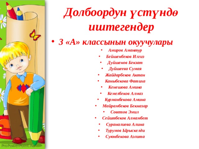 Долбоордун үстүндө иштегендер 3 «А» классынын окуучулары Амиров Амантур Бейшенбеков Илгиз Дуйшенов Бекзат Дуйшеева Сумая Жайдарбеков Актан Каныбекова Фатиха Кенешова Амина Кемелбеков Алмаз Курманбекова Амина Майрамбеков Бекназар Советов Эмил Сейитбеков Алмамбет Сураналиева Алина Турумов Ырыскелди Суюнбекова Аэлита 