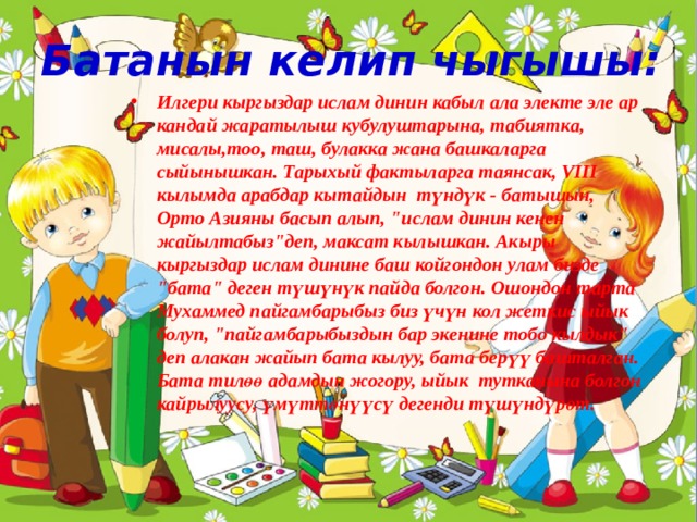 Батанын келип чыгышы: Илгери кыргыздар ислам динин кабыл ала электе эле ар кандай жаратылыш кубулуштарына, табиятка, мисалы,тоо, таш, булакка жана башкаларга сыйынышкан. Тарыхый фактыларга таянсак, VIII кылымда арабдар кытайдын түндүк - батышын, Орто Азияны басып алып, 