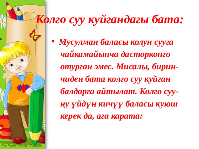 Колго суу куйгандагы бата: Мусулман баласы колун сууга  чайкамайынча дасторконго  отурган эмес. Мисалы, бирин-  чиден бата колго суу куйган  балдарга айтылат. Колго суу-  ну үйдүн кичүү баласы куюш  керек да, ага карата: 