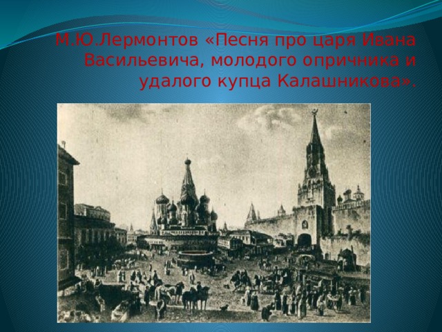 М.Ю.Лермонтов «Песня про царя Ивана Васильевича, молодого опричника и удалого купца Калашникова». 