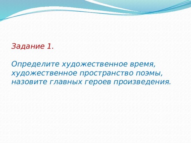 Задание 1.   Определите художественное время, художественное пространство поэмы, назовите главных героев произведения. 