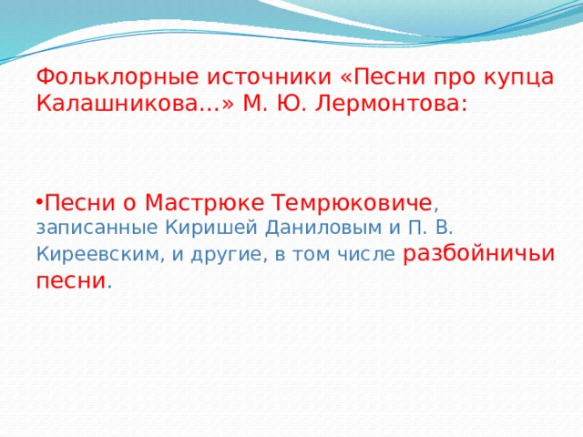 Фольклорные источники «Песни про купца Калашникова…» М. Ю. Лермонтова: Песни о Мастрюке Темрюковиче , записанные Киришей Даниловым и П. В. Киреевским, и другие, в том числе разбойничьи песни . 