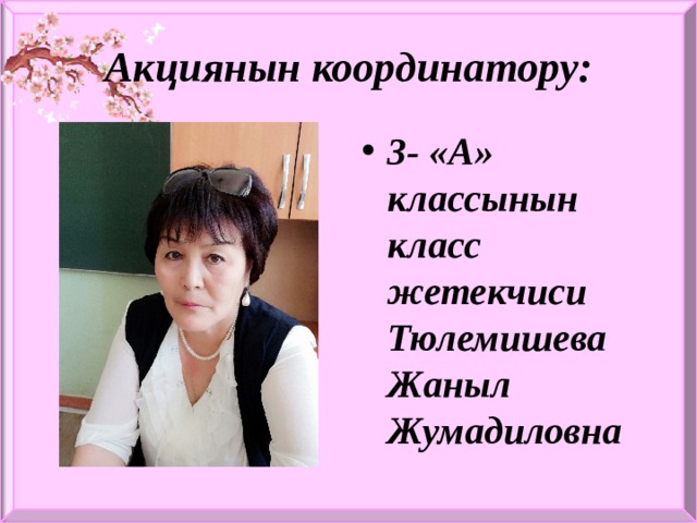 Акциянын координатору: 3- «А» классынын класс жетекчиси Тюлемишева Жаныл Жумадиловна 