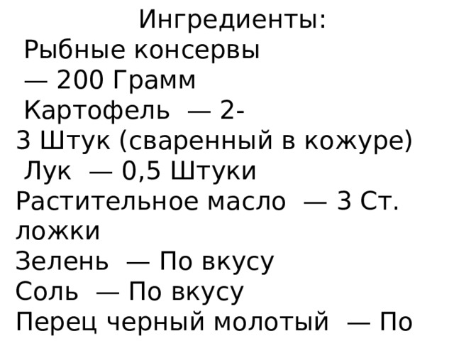 Ингредиенты:  Рыбные консервы  — 200 Грамм   Картофель  — 2-3 Штук (сваренный в кожуре)  Лук  — 0,5 Штуки Растительное масло  — 3 Ст. ложки Зелень  — По вкусу Соль  — По вкусу Перец черный молотый  — По вкусу 