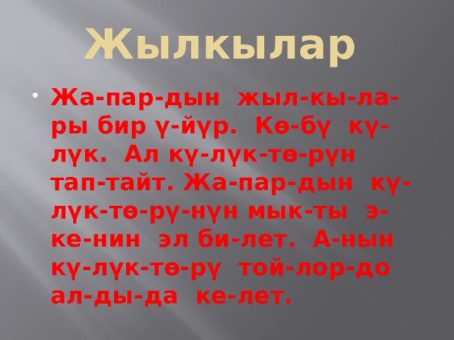 Жылкылар Жа-пар-дын жыл-кы-ла-ры бир ү-йүр. Кө-бү кү-лүк. Ал кү-лүк-тө-рүн тап-тайт. Жа-пар-дын кү-лүк-тө-рү-нүн мык-ты э-ке-нин эл би-лет. А-нын кү-лүк-тө-рү той-лор-до ал-ды-да ке-лет. 