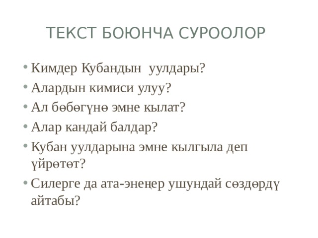 Текст боюнча суроолор Кимдер Кубандын уулдары? Алардын кимиси улуу? Ал бөбөгүнө эмне кылат? Алар кандай балдар? Кубан уулдарына эмне кылгыла деп үйрөтөт? Силерге да ата-энеңер ушундай сөздөрдү айтабы? 