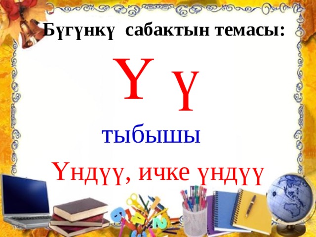 Бүгүнкү сабактын темасы: Ү ү  тыбышы  Үндүү, ичке үндүү 
