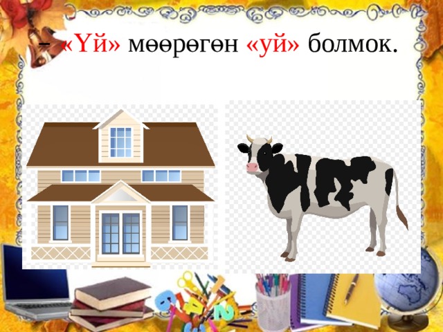 – «Үй» мөөрөгөн «уй» болмок. 