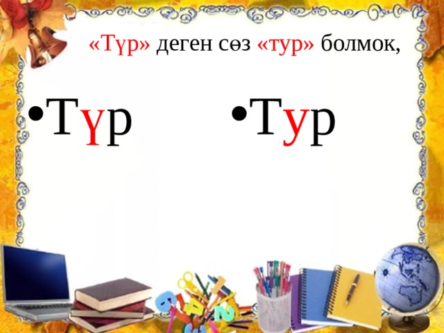  «Түр» деген сөз «тур» болмок, Т ү р Т у р 