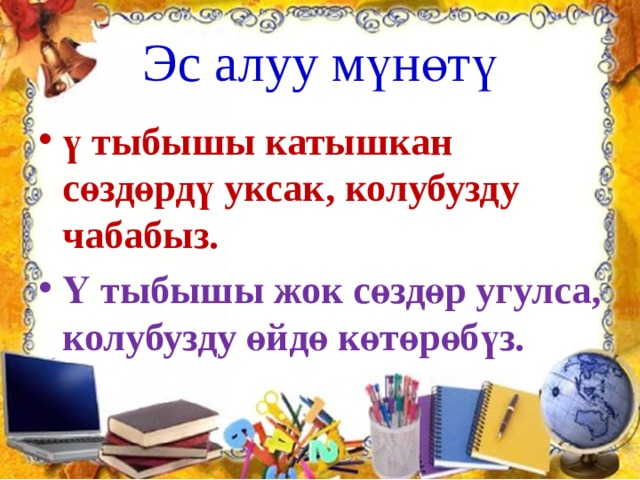 Эс алуу мүнөтү ү тыбышы катышкан сөздөрдү уксак, колубузду чабабыз. Ү тыбышы жок сөздөр угулса, колубузду өйдө көтөрөбүз. 