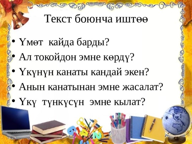 Текст боюнча иштөө Үмөт кайда барды? Ал токойдон эмне көрдү? Үкүнүн канаты кандай экен? Анын канатынан эмне жасалат? Үкү түнкүсүн эмне кылат? 