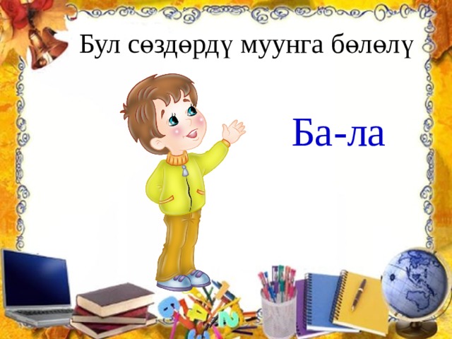  Бул сөздөрдү муунга бөлөлү Ба-ла 