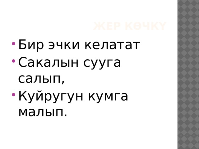 Жер көчкү Бир эчки келатат Сакалын сууга салып, Куйругун кумга малып. 