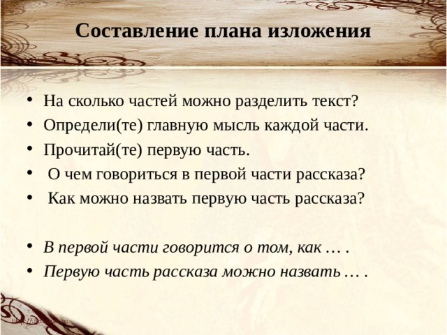 Составление плана изложения   На сколько частей можно разделить текст? Определи(те) главную мысль каждой части. Прочитай(те) первую часть.  О чем говориться в первой части рассказа?    Как можно назвать первую часть рассказа? В первой части говорится о том, как … . Первую часть рассказа можно назвать … . 