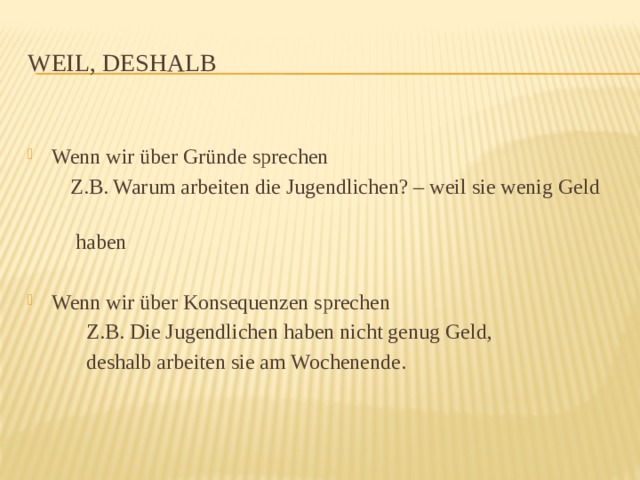 Weil, deshalb Wenn wir über Gründe sprechen Wenn wir über Gründe sprechen Wenn wir über Gründe sprechen Wenn wir über Gründe sprechen Wenn wir über Gründe sprechen Wenn wir über Gründe sprechen Wenn wir über Gründe sprechen Wenn wir über Gründe sprechen Wenn wir über Gründe sprechen  Z.B. Warum arbeiten die Jugendlichen? – weil sie wenig Geld  haben Wenn wir über Konsequenzen sprechen  Z.B. Die Jugendlichen haben nicht genug Geld,  deshalb arbeiten sie am Wochenende. 