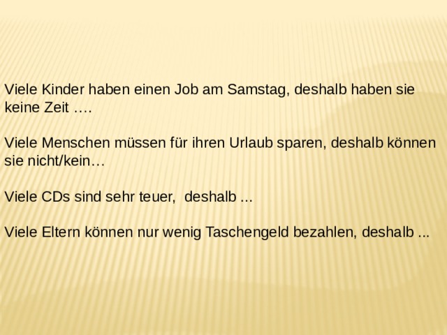 Viele Kinder haben einen Job am Samstag, deshalb haben sie keine Zeit …. Viele Menschen müssen für ihren Urlaub sparen, deshalb können sie nicht/kein… Viele CDs sind sehr teuer, deshalb ... Viele Eltern können nur wenig Taschengeld bezahlen, deshalb ... 