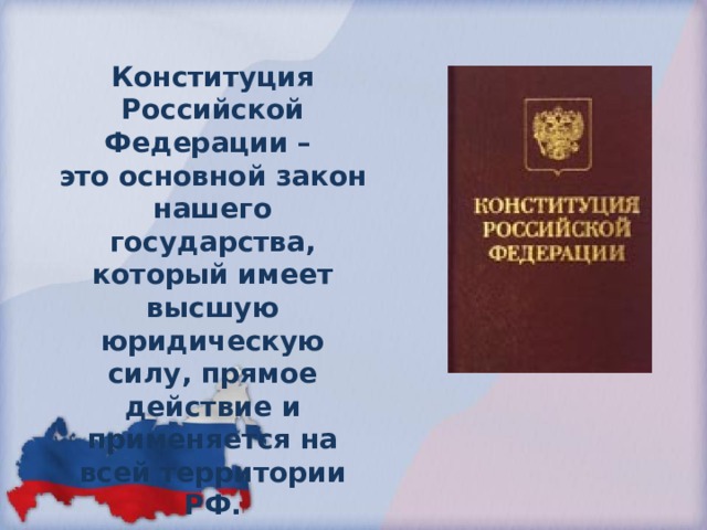Конституция Российской Федерации – это основной закон нашего государства, который имеет высшую юридическую силу, прямое действие и применяется на всей территории РФ. 