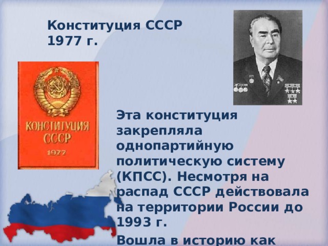 Конституция СССР 1977 г. Эта конституция закрепляла однопартийную политическую систему (КПСС). Несмотря на распад СССР действовала на территории России до 1993 г. Вошла в историю как конституция развитого социализма» или «Брежневская конституция». 