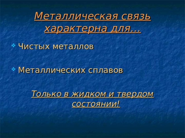 Металлическая связь характерна для… Чистых металлов  Металлических сплавов  Только в жидком и твердом состоянии! 