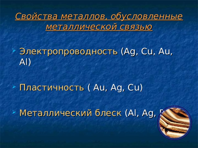 Свойства металлов, обусловленные металлической связью Электропроводность (Ag, Cu, Au, Al)  Пластичность  ( Au, Ag, Cu)  Металлический блеск  (Al, Ag, Pd) 