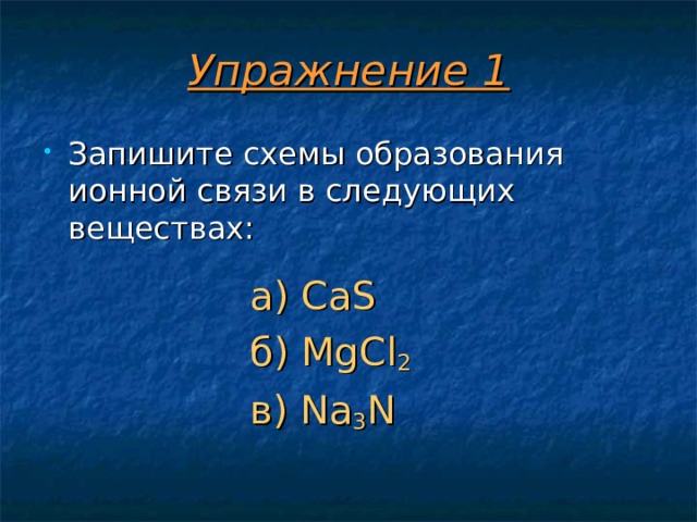 Упражнение 1 Запишите схемы образования ионной связи в следующих веществах:   а) CaS б) MgCl 2 в) Na 3 N а) CaS б) MgCl 2 в) Na 3 N а) CaS б) MgCl 2 в) Na 3 N а) CaS б) MgCl 2 в) Na 3 N а) CaS б) MgCl 2 в) Na 3 N 